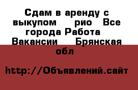 Сдам в аренду с выкупом kia рио - Все города Работа » Вакансии   . Брянская обл.